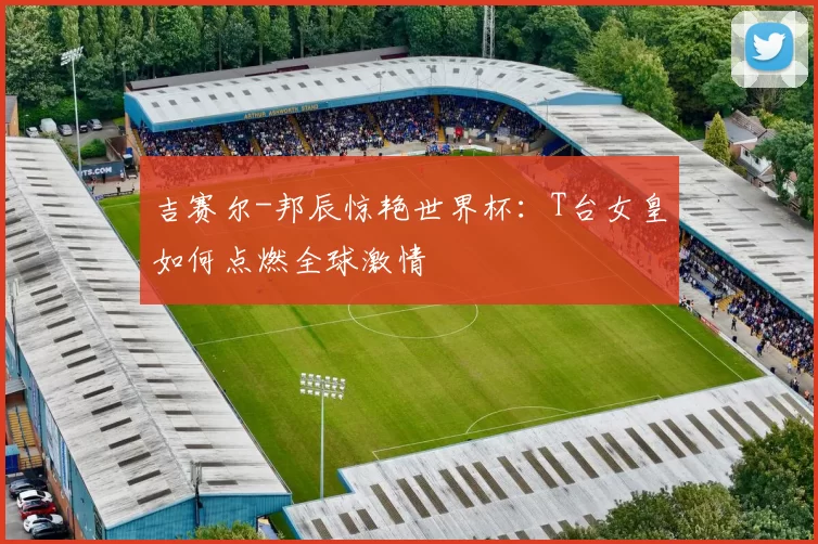 吉赛尔-邦辰惊艳世界杯：T台女皇如何点燃全球激情