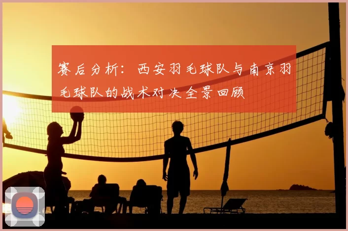 赛后分析：西安羽毛球队与南京羽毛球队的战术对决全景回顾