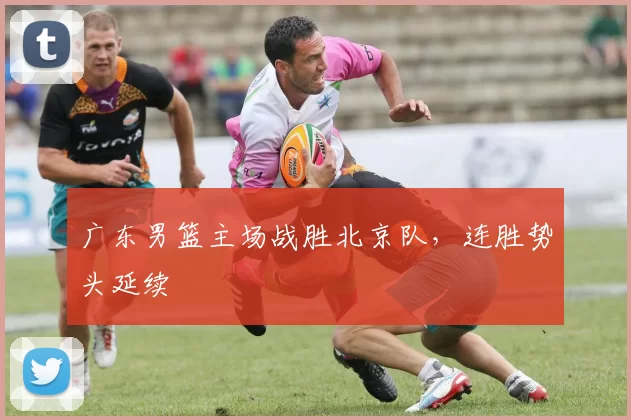 广东男篮主场战胜北京队，连胜势头延续