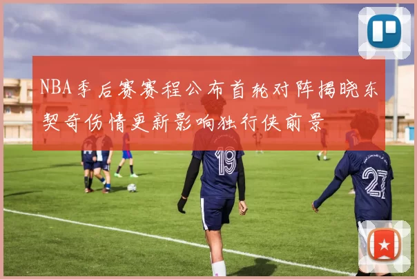 NBA季后赛赛程公布首轮对阵揭晓东契奇伤情更新影响独行侠前景