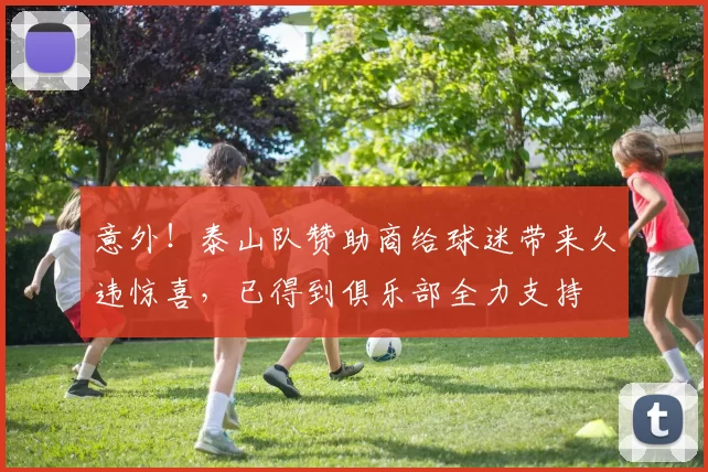 意外！泰山队赞助商给球迷带来久违惊喜，已得到俱乐部全力支持