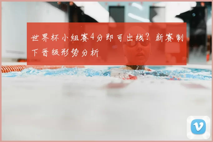 世界杯小组赛4分即可出线？新赛制下晋级形势分析
