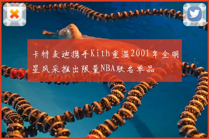 卡特麦迪携手Kith重温2001年全明星风采推出限量NBA联名单品