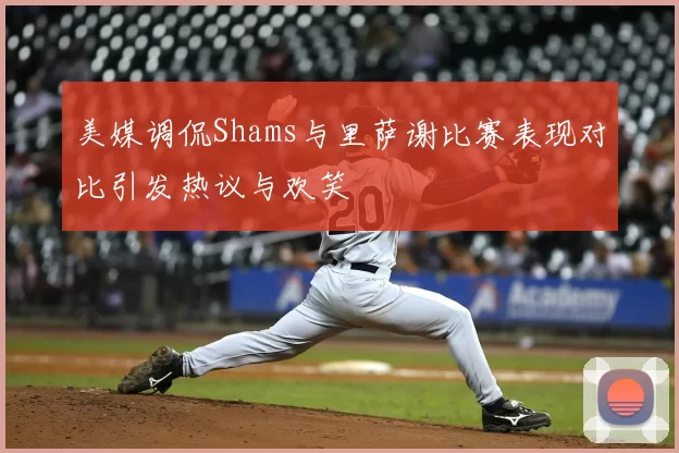 美媒调侃Shams与里萨谢比赛表现对比引发热议与欢笑