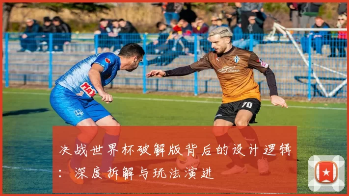 决战世界杯破解版背后的设计逻辑：深度拆解与玩法演进