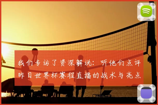我们专访了资深解说：听他们点评昨日世界杯赛程直播的战术与亮点