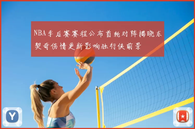 NBA季后赛赛程公布首轮对阵揭晓东契奇伤情更新影响独行侠前景