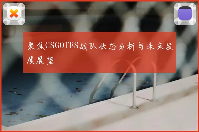 聚焦CSGOTES战队状态分析与未来发展展望