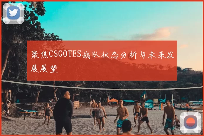 聚焦CSGOTES战队状态分析与未来发展展望