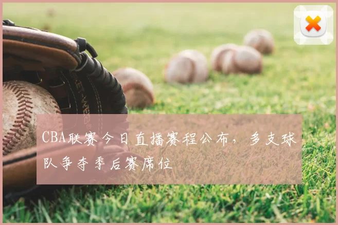CBA联赛今日直播赛程公布，多支球队争夺季后赛席位
