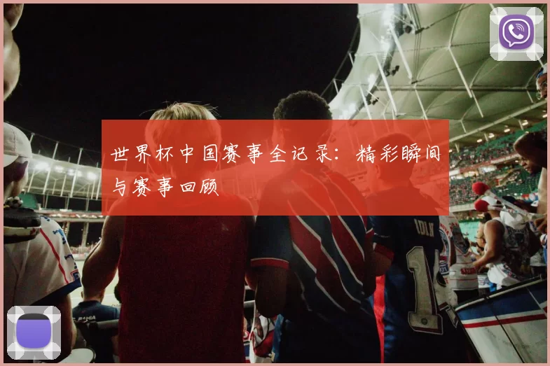 世界杯中国赛事全记录：精彩瞬间与赛事回顾