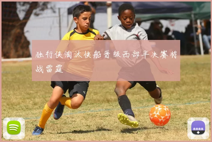 独行侠淘汰快船晋级西部半决赛将战雷霆