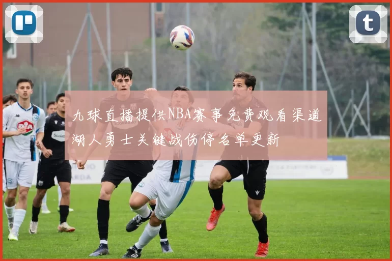 九球直播提供NBA赛事免费观看渠道湖人勇士关键战伤停名单更新