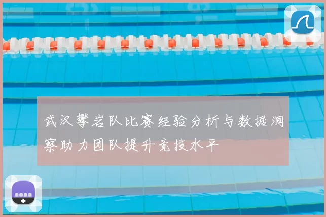 武汉攀岩队比赛经验分析与数据洞察助力团队提升竞技水平