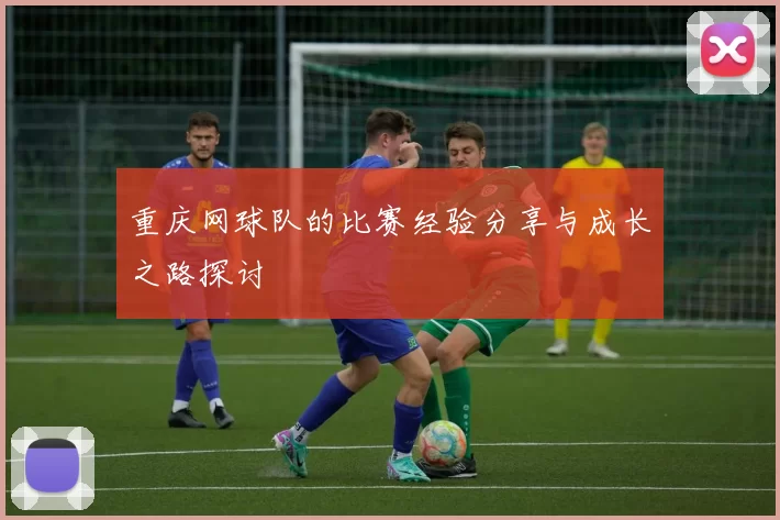 重庆网球队的比赛经验分享与成长之路探讨