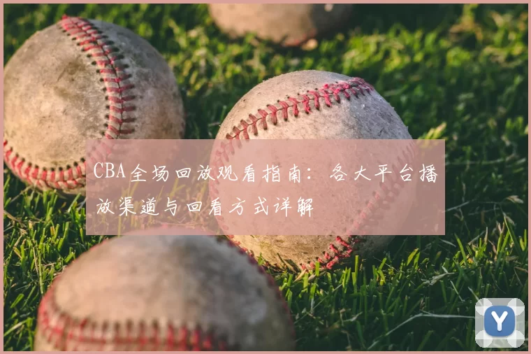 CBA全场回放观看指南：各大平台播放渠道与回看方式详解