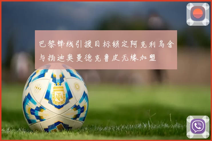 巴黎锋线引援目标锁定阿克利乌舍与扬迪奥曼德克鲁皮无缘加盟