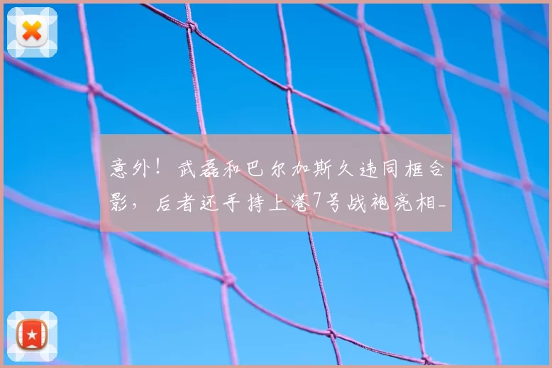 意外！武磊和巴尔加斯久违同框合影，后者还手持上港7号战袍亮相_赛季_比赛_安佩姆