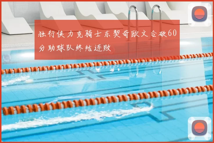 独行侠力克骑士东契奇欧文合砍60分助球队终结连败