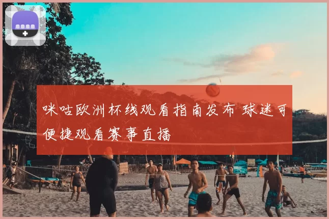 咪咕欧洲杯线观看指南发布 球迷可便捷观看赛事直播