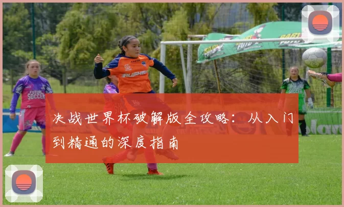 决战世界杯破解版全攻略：从入门到精通的深度指南