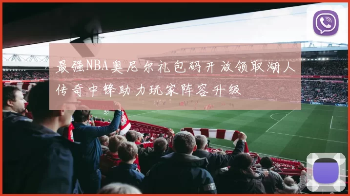 最强NBA奥尼尔礼包码开放领取湖人传奇中锋助力玩家阵容升级