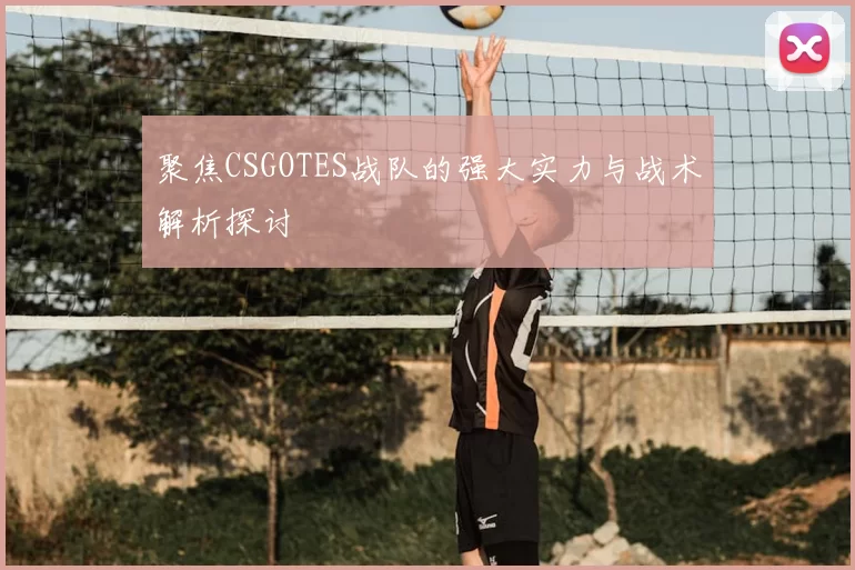 聚焦CSGOTES战队的强大实力与战术解析探讨