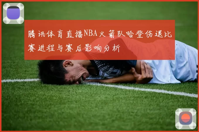 腾讯体育直播NBA火箭队哈登伤退比赛进程与赛后影响分析
