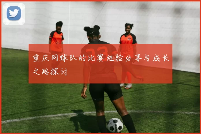 重庆网球队的比赛经验分享与成长之路探讨