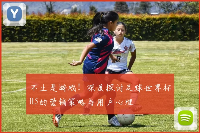 不止是游戏！深度探讨足球世界杯H5的营销策略与用户心理