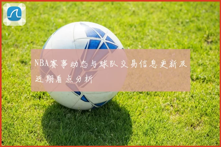 NBA赛事动态与球队交易信息更新及近期看点分析