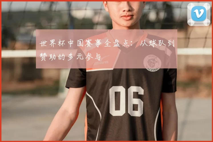 世界杯中国赛事全盘点：从球队到赞助的多元参与