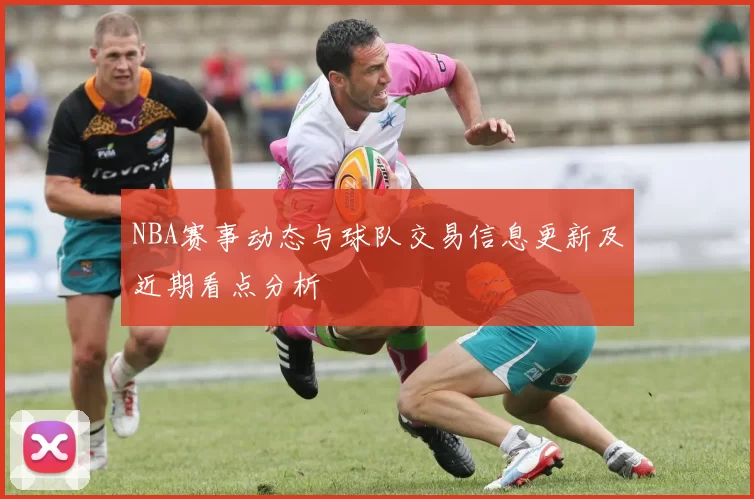 NBA赛事动态与球队交易信息更新及近期看点分析