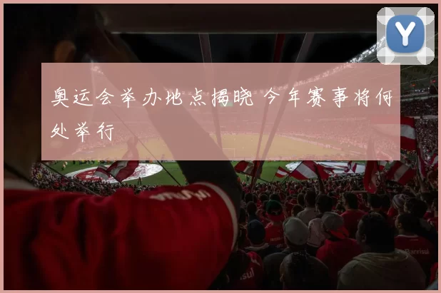 奥运会举办地点揭晓 今年赛事将何处举行