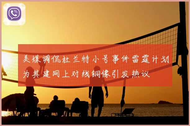 美媒调侃杜兰特小号事件雷霆计划为其建网上对线铜像引发热议