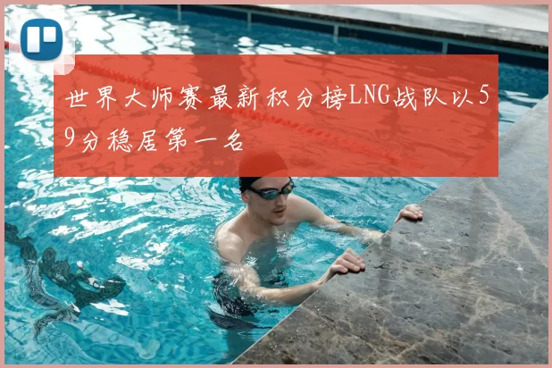 世界大师赛最新积分榜LNG战队以59分稳居第一名