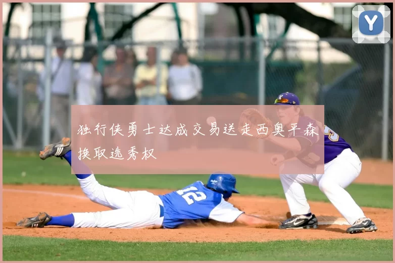 独行侠勇士达成交易送走西奥平森换取选秀权