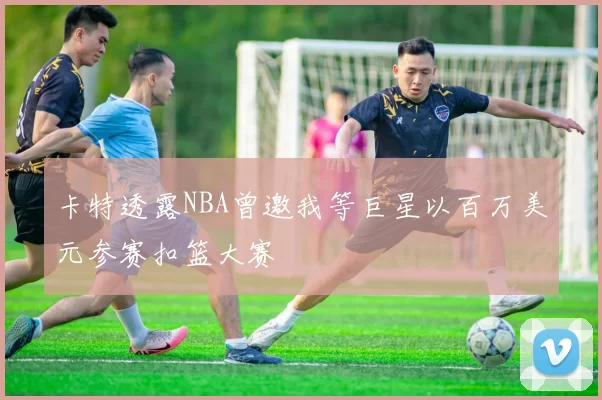 卡特透露NBA曾邀我等巨星以百万美元参赛扣篮大赛