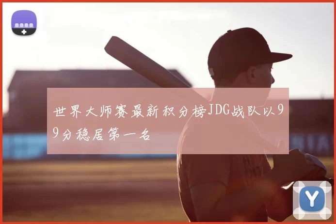 世界大师赛最新积分榜JDG战队以99分稳居第一名