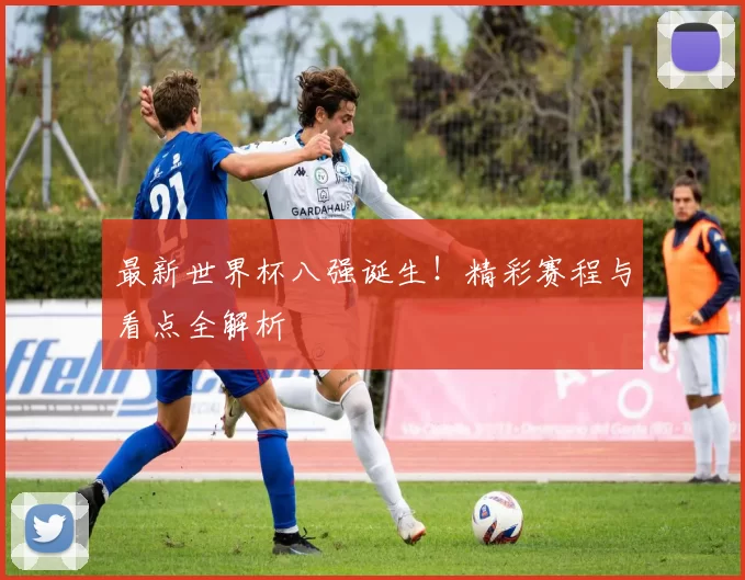 最新世界杯八强诞生！精彩赛程与看点全解析