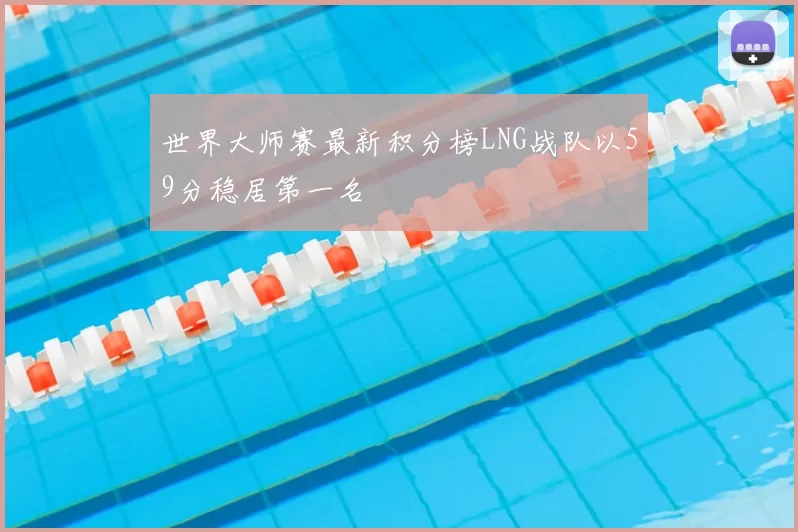 世界大师赛最新积分榜LNG战队以59分稳居第一名