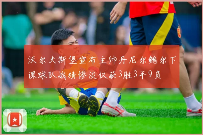 沃尔夫斯堡宣布主帅丹尼尔鲍尔下课球队战绩惨淡仅获3胜3平9负