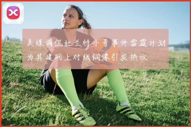 美媒调侃杜兰特小号事件雷霆计划为其建网上对线铜像引发热议