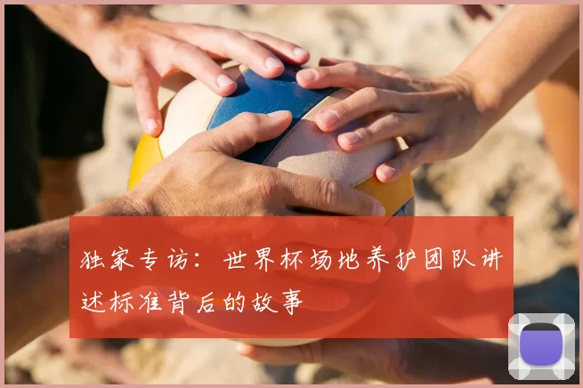 独家专访：世界杯场地养护团队讲述标准背后的故事