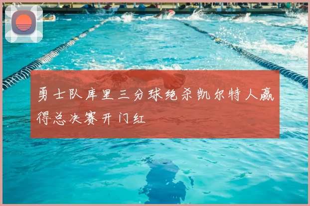 勇士队库里三分球绝杀凯尔特人赢得总决赛开门红