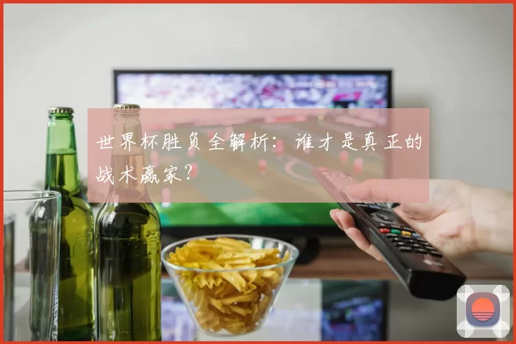 世界杯胜负全解析：谁才是真正的战术赢家？