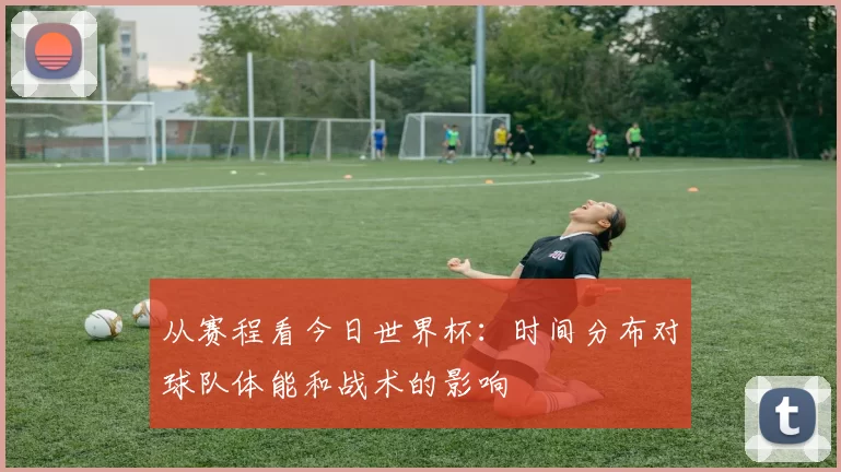 从赛程看今日世界杯：时间分布对球队体能和战术的影响