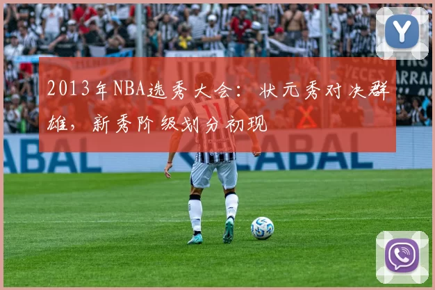 2013年NBA选秀大会：状元秀对决群雄，新秀阶级划分初现
