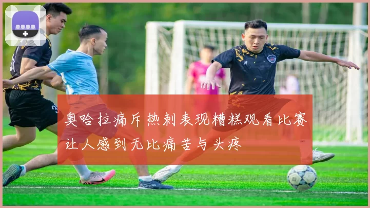 奥哈拉痛斥热刺表现糟糕观看比赛让人感到无比痛苦与头疼