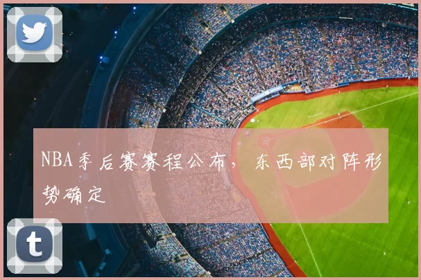 NBA季后赛赛程公布，东西部对阵形势确定